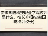 安徽国防科技职业学院校训是什么，校长介绍(安徽国防校训校长)