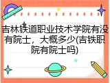 吉林铁道职业技术学院有没有院士，大概多少(吉铁职院有院士吗)
