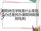 朝阳师范学院是什么级别，公办还是民办(朝阳师院级别性质)