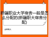 新疆职业大学宿舍一般是怎么分配的(新疆职大宿舍分配)