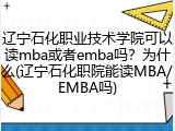 辽宁石化职业技术学院可以读mba或者emba吗？为什么(辽宁石化职院能读MBA/EMBA吗)