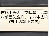 吉林工程职业学院毕业后就业前景怎么样，毕业生去向(吉工职就业去向)