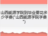 山西能源学院到毕业要花多少学费("山西能源学院学费")