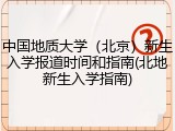中国地质大学（北京）新生入学报道时间和指南(北地新生入学指南)
