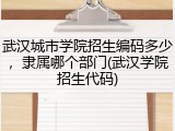 武汉城市学院招生编码多少，隶属哪个部门(武汉学院招生代码)