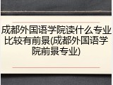 成都外国语学院读什么专业比较有前景(成都外国语学院前景专业)