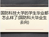 国防科技大学的学生毕业都怎么样了(国防科大毕业生去向)