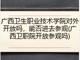 广西卫生职业技术学院对外开放吗，能否进去参观(广西卫职院开放参观吗)