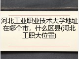 河北工业职业技术大学地址在哪个市，什么区县(河北工职大位置)
