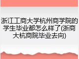 浙江工商大学杭州商学院的学生毕业都怎么样了(浙商大杭商院毕业去向)