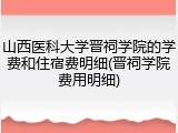 山西医科大学晋祠学院的学费和住宿费明细(晋祠学院费用明细)