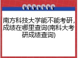 南方科技大学能不能考研，成绩在哪里查询(南科大考研成绩查询)