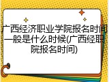 广西经济职业学院报名时间一般是什么时候(广西经职院报名时间)