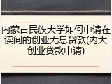 内蒙古民族大学如何申请在读间的创业无息贷款(内大创业贷款申请)
