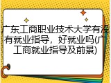 广东工商职业技术大学有没有就业指导，好就业吗(广工商就业指导及前景)