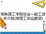常熟理工学院毕业一般工资多少钱(常理工毕业薪资)