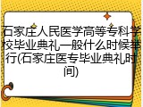 石家庄人民医学高等专科学校毕业典礼一般什么时候举行(石家庄医专毕业典礼时间)