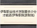 伊犁职业技术学院要多少分才能进(伊犁职院录取线)