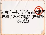 湖南第一师范学院就读期间挂科了怎么办呢？(挂科补救办法)