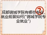 成都锦城学院有哪些专业，就业前景如何("锦城学院专业就业")