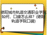 德阳城市轨道交通职业学院如何，口碑怎么样？(德阳轨道学院口碑)