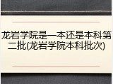 龙岩学院是一本还是本科第二批(龙岩学院本科批次)