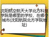 沈阳航空航天大学北方科技学院是哪里的学校，在哪个城市(沈阳航院北方学院地址)