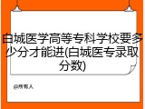白城医学高等专科学校要多少分才能进(白城医专录取分数)