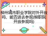 柳州城市职业学院对外开放吗，能否进去参观(柳职院开放参观吗)