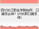 四川长江职业学院如何，口碑怎么样？(川长职口碑怎样)