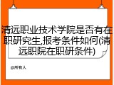 清远职业技术学院是否有在职研究生,报考条件如何(清远职院在职研条件)