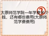 太原师范学院一年学费多少钱，还有哪些费用(太原师范学费费用)