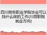 四川商务职业学院毕业可以找什么样的工作(川商职院就业方向)