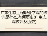 广东生态工程职业学院的校训是什么,有何历史(广生态院校训及历史)
