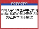 四川大学华西医学中心如何申请在读间的创业无息贷款(华西医学创业贷款)