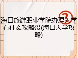 海口旅游职业学院办理入学有什么攻略没(海口入学攻略)