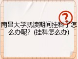 南昌大学就读期间挂科了怎么办呢？(挂科怎么办)