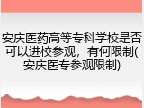 安庆医药高等专科学校是否可以进校参观，有何限制(安庆医专参观限制)
