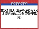 重庆科创职业学院要多少分才能进(重庆科创职院录取线)