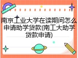 南京工业大学在读期间怎么申请助学贷款(南工大助学贷款申请)