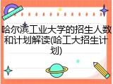 哈尔滨工业大学的招生人数和计划解读(哈工大招生计划)