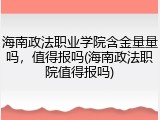 海南政法职业学院含金量量吗，值得报吗(海南政法职院值得报吗)