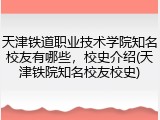 天津铁道职业技术学院知名校友有哪些，校史介绍(天津铁院知名校友校史)