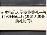 湖南师范大学毕业典礼一般什么时候举行(湖师大毕业典礼时间)