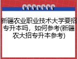 新疆农业职业技术大学要招专升本吗，如何参考(新疆农大招专升本参考)