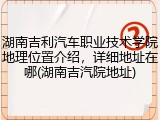 湖南吉利汽车职业技术学院地理位置介绍，详细地址在哪(湖南吉汽院地址)