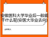 安徽医科大学毕业后一般能干什么呢(安医大毕业去向)