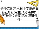 长沙文创艺术职业学院是否有在职研究生,报考条件如何(长沙文创职院在职研条件)