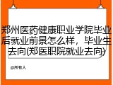 郑州医药健康职业学院毕业后就业前景怎么样，毕业生去向(郑医职院就业去向)