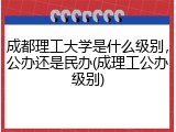 成都理工大学是什么级别，公办还是民办(成理工公办级别)